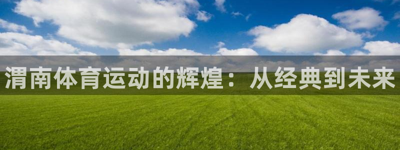 米兰体育：渭南体育运动的辉煌：从经典到未来