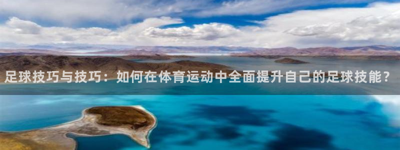 米兰体育中心：足球技巧与技巧：如何在体育运动中全面提升自己的足球技能？
