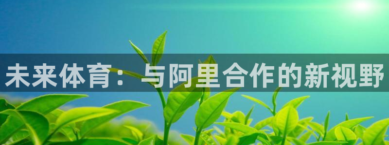 米兰体育登录：未来体育：与阿里合作的新视野