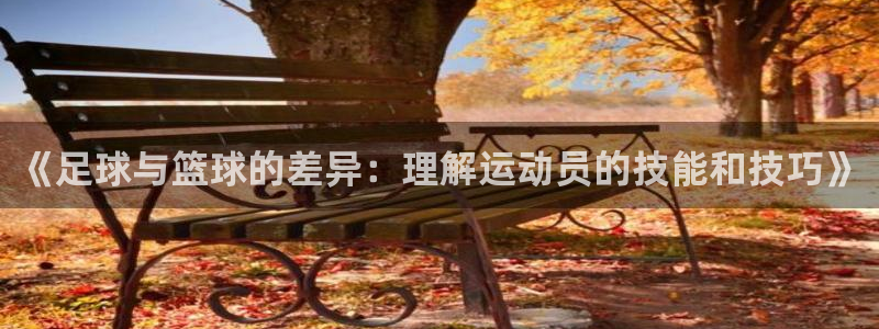 米兰体育入口：《足球与篮球的差异：理解运动员的技能和技巧》