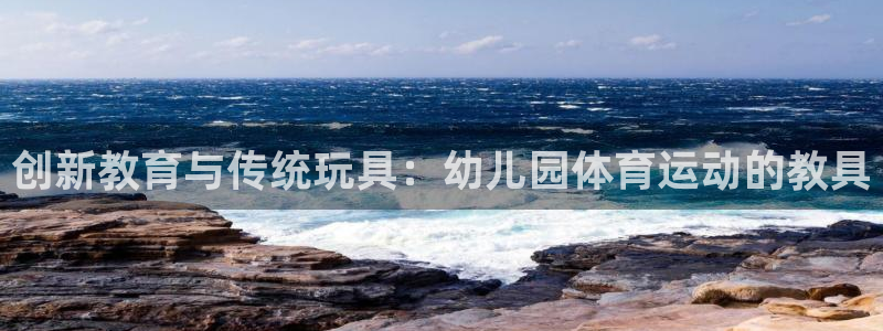 米兰体育怎么样：创新教育与传统玩具：幼儿园体育运动的教具