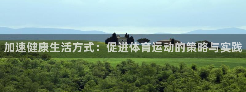 米兰体育：加速健康生活方式：促进体育运动的策略与实践