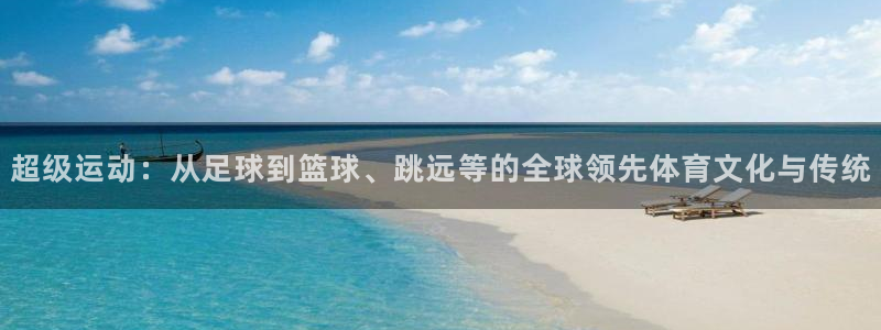 米兰体育在线：超级运动：从足球到篮球、跳远等的全球领先体育文化与传统