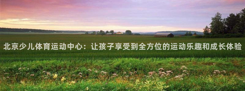 米兰体育中心：北京少儿体育运动中心：让孩子享受到全方位的运动乐趣和成长体验